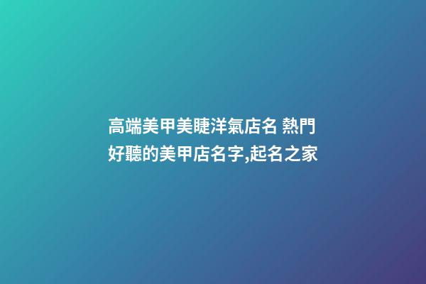 高端美甲美睫洋氣店名 熱門好聽的美甲店名字,起名之家-第1張-店鋪起名-玄機派